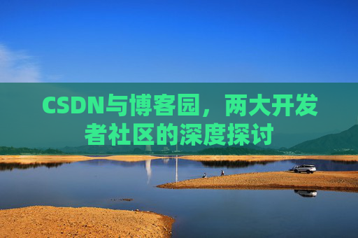 CSDN与博客园,两大开发者社区的深度探讨