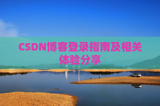 CSDN博客登录指南及相关体验分享 CSDN博客登录指南及相关体验分享